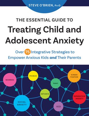 The Essential Guide to Treating Child and Adolescent Anxiety: Over 75 Integrative Strategies to Empower Anxious Kids and Their Parents - Steve O'brien