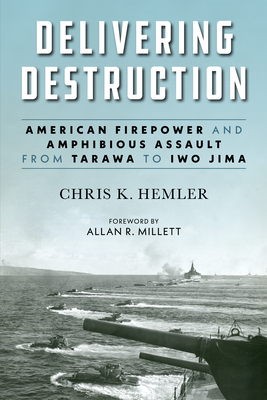 Delivering Destruction: American Firepower and Amphibious Assault from Tarawa to Iwo Jima - Christopher Kyle Hemler