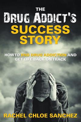 A Drug Addict's Success Story: How to End Drug Addiction and Get Life Back On Track - Rachel Chloe Sanchez