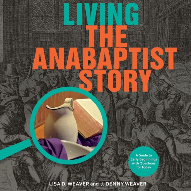 Living the Anabaptist Story: A Guide to Early Beginnings with Questions for Today - Lisa Weaver