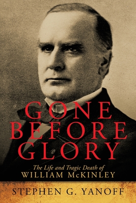 Gone Before Glory: The Life and Tragic Death of William Mckinley - Stephen G. Yanoff