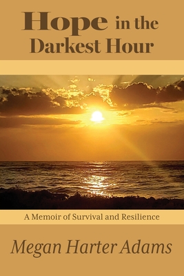 Hope in the Darkest Hour: A Memoir of Survival and Resilience - Megan Harter Adams