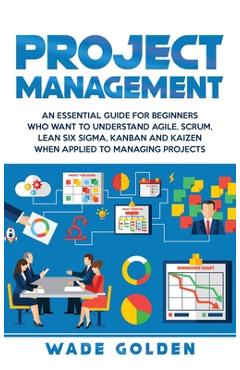 Poza produsului Project Management: An Essential Guide for Beginners Who Want to Understand Agile, Scrum, Lean Six Sigma, Kanban and Kaizen When Applied t - Wade Golden