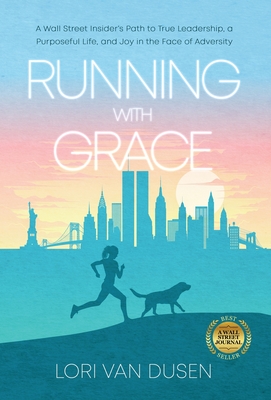 Running with Grace: A Wall Street Insider's Path to True Leadership, a Purposeful Life, and Joy in the Face of Adversity - Lori Van Dusen