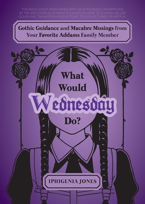 What Would Wednesday Do?: Gothic Guidance and Macabre Musings from Your Favorite Addams Family Member - Iphigenia Jones