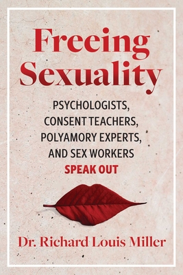 Freeing Sexuality: Psychologists, Consent Teachers, Polyamory Experts, and Sex Workers Speak Out - Richard Louis Miller