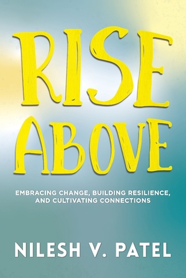 Rise Above: Embracing Change, Building Resilience, and Cultivating Connections - Nilesh V. Patel