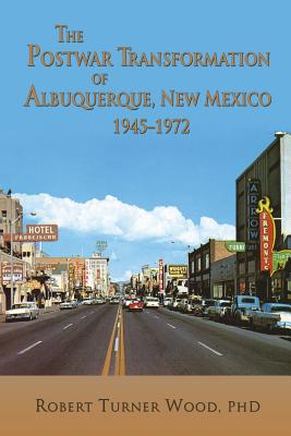 The Postwar Transformation of Albuquerque, New Mexico, 1945-1972 - Robert Turner Wood