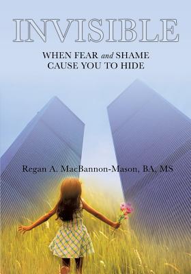 Invisible: When Fear and Shame Cause You to Hide - Ba Regan A. Macbannon-mason