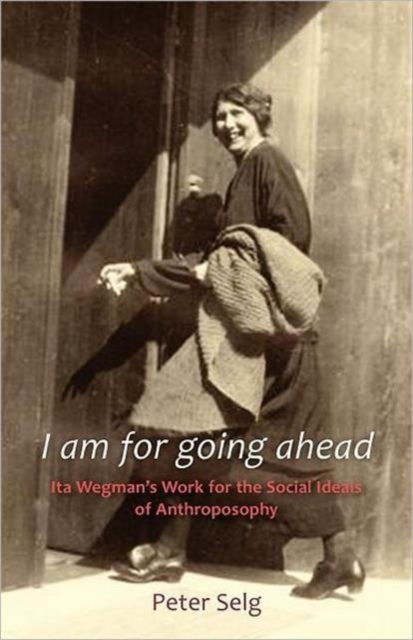 I Am for Going Ahead: Ita Wegman's Work for the Social Ideals of Anthroposophy - Peter Selg
