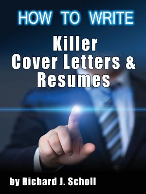 How to Writer Killer Cover Letters and Resumes: Get the Interviews for the Dream Jobs You Really Want by Creating One-in-Hundred Job Application Mater - Richard J. Scholl