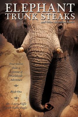 ELEPHANT TRUNK STEAKS and Other Adventure Stories - Larry Fogle