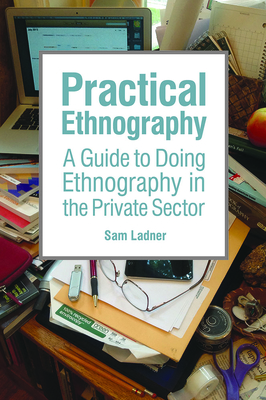 Practical Ethnography: A Guide to Doing Ethnography in the Private Sector - Sam Ladner
