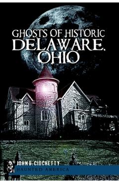 Coperta cărții 'Ghosts of Historic Delaware, Ohio - John B. Ciochetty'