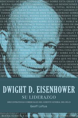 Dwight D. Eisenhower su Liderazgo: Diez Estrategias Comerciales del Gerente General del Dia D = Dwight D. Eisenhower Leadership = Dwight D. Eisenhower - Geoff Loftus