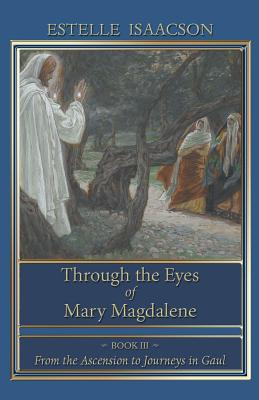 Through the Eyes of Mary Magdalene: From the Ascension to Journeys in Gaul - Estelle Isaacson