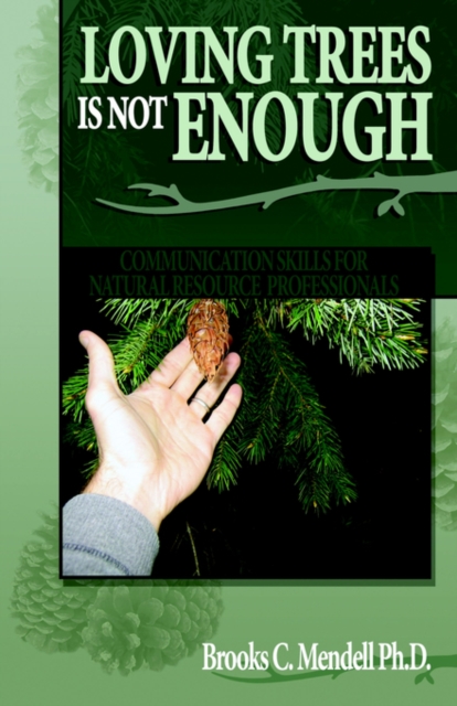 Loving Trees is Not Enough: Communication Skills for Natural Resource Professionals - Brooks C. Mendell Ph. D.
