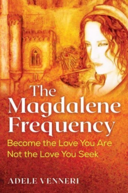 The Magdalene Frequency: Become the Love You Are, Not the Love You Seek - Adele Venneri