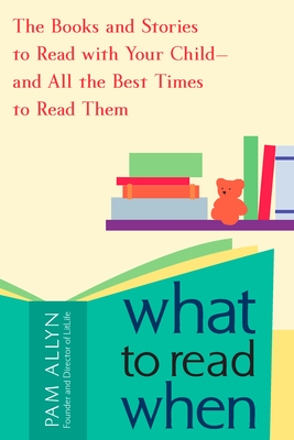 What to Read When: The Books and Stories to Read with Your Child--And All the Best Times to Read Them - Pam Allyn