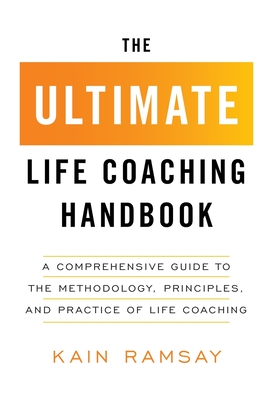 The Ultimate Life Coaching Handbook: A Comprehensive Guide to the Methodology, Principles, and Practice of Life Coaching - Kain Ramsay