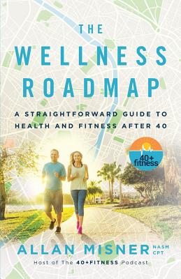 The Wellness Roadmap: A Straightforward Guide to Health and Fitness After 40 - Allan Misner