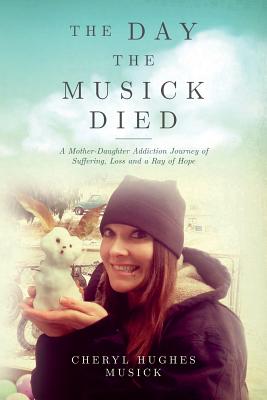 The Day The Musick Died: A Mother-Daughter Addiction Journey of Suffering, Loss and a Ray of Hope - Cheryl Hughes Musick