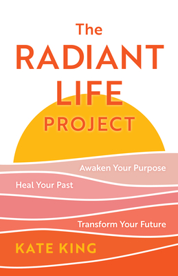 The Radiant Life Project: Awaken Your Purpose, Heal Your Past, and Transform Your Future - Kate King