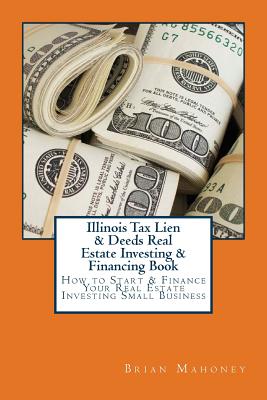 Illinois Tax Lien & Deeds Real Estate Investing & Financing Book: How to Start & Finance Your Real Estate Investing Small Business - Brian Mahoney