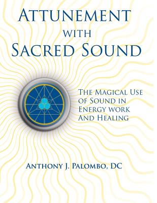 Attunement with Sacred Sound: The Magical Use of Sound in Energy Work and Healing - Anthony J. Palombo Dc