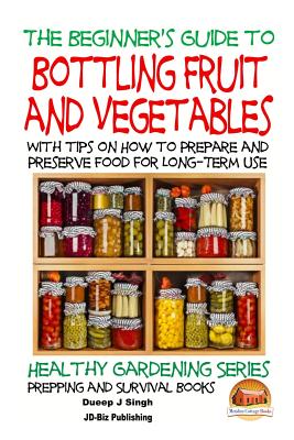 A Beginner's Guide to Bottling Fruit and Vegetables: With tips on How to Prepare and Preserve Food for Long-Term Use - John Davidson
