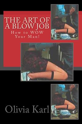 The Art of A Blow Job: How to WOW Your Man! - Olivia Karl