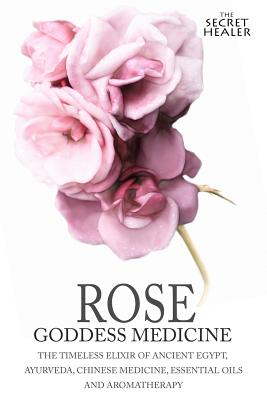 Rose - Goddess Medicine: The Timeless Elixir of Ancient Egypt, Ayurveda, Chinese Medicine, Essential Oils and Modern Medicine - Robert Elsmore Images