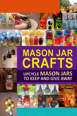 Mason Jar Crafts: Upcycle Mason Jars to Keep and Give Away - Family Traditions Publishing