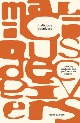 Malicious Deceivers: Thinking Machines and Performative Objects - Ioana B. Jucan