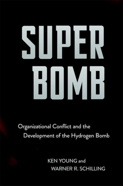 Super Bomb: Organizational Conflict and the Development of the Hydrogen Bomb - Ken Young