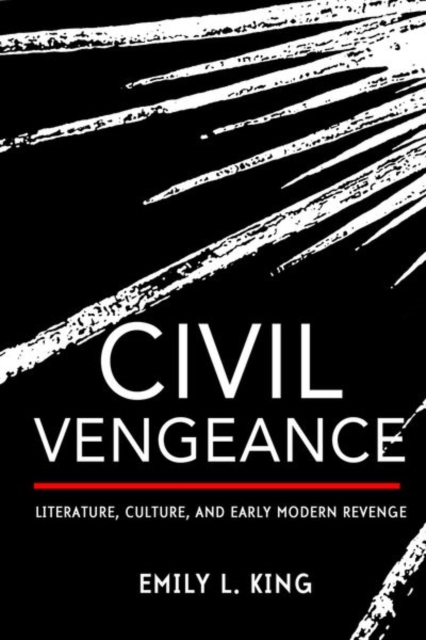 Civil Vengeance: Literature, Culture, and Early Modern Revenge - Emily L. King