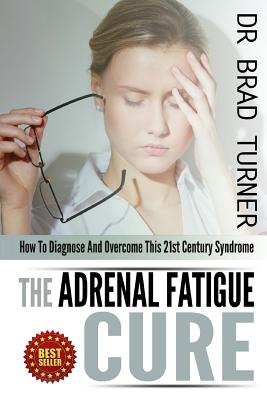 The Adrenal Fatigue Cure: How To Diagnose And Overcome This 21st Century Syndrome - Brad Turner