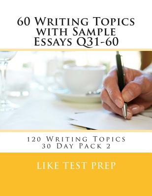60 Writing Topics with Sample Essays Q31-60: 120 Writing Topics 30 Day Pack 2 - Like Test Prep