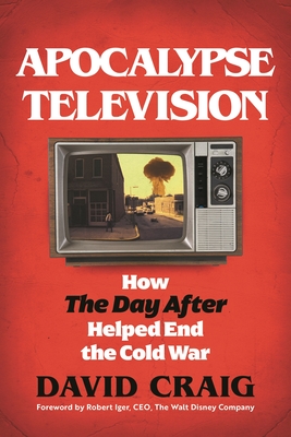 Apocalypse Television: How the Day After Helped End the Cold War - David Craig