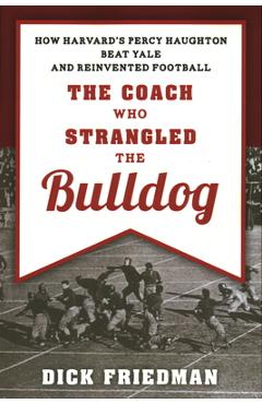 Coperta cărții 'The Coach Who Strangled the Bulldog: How Harvard's Percy Haughton Beat Yale and Reinvented Football - Dick Friedman'