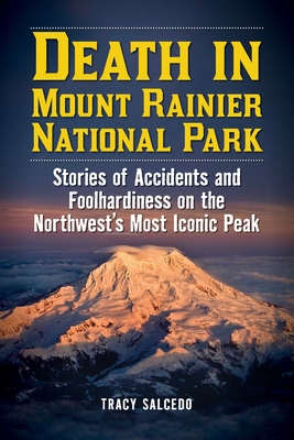 Death in Mount Rainier National Park: Stories of Accidents and Foolhardiness on the Northwest's Most Iconic Peak - Tracy Salcedo
