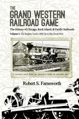 The Grand Western Railroad Game: The History of the Chicago, Rock Island, & Pacific Railroads: Volume I: The Empire Years: 1850 Up to the Great War - Robert S. Farnsworth