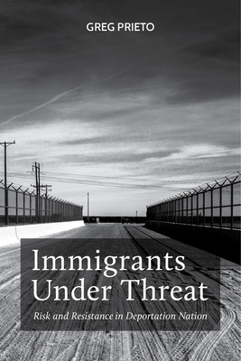 Immigrants Under Threat: Risk and Resistance in Deportation Nation - Greg Prieto