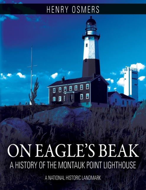 On Eagle's Beak: A History of the Montauk Point Lighthouse, A National Historic Landmark - Henry Osmers