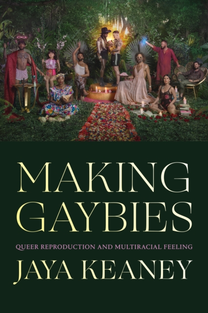 Making Gaybies: Queer Reproduction and Multiracial Feeling - Jaya Keaney