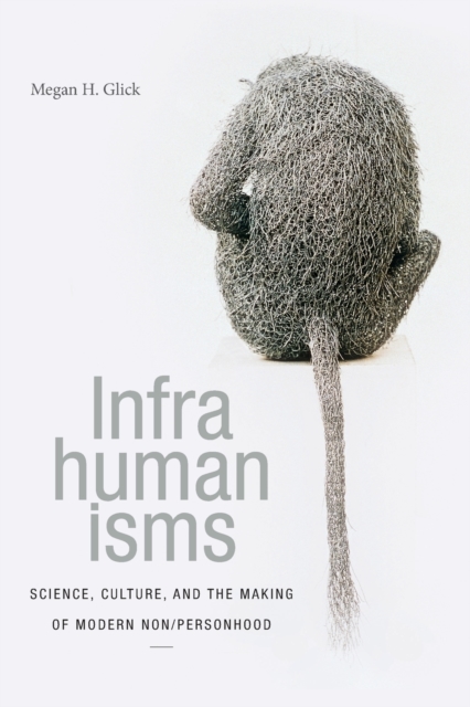 Infrahumanisms: Science, Culture, and the Making of Modern Non/personhood - Megan H. Glick