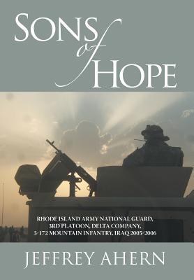 Sons of Hope: Rhode Island Army National Guard, 3rd Platoon, Delta Company, 3-172 Mountain Infantry, Iraq 2005-2006 - Jeffrey Ahern