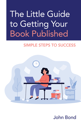 The Little Guide to Getting Your Book Published: Simple Steps to Success - John Bond