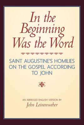 In the Beginning Was the Word: Saint Augustine's Homilies on the Gospel according to John: Saint Augustine's Homilies on the Gospel according to John - John Leinenweber