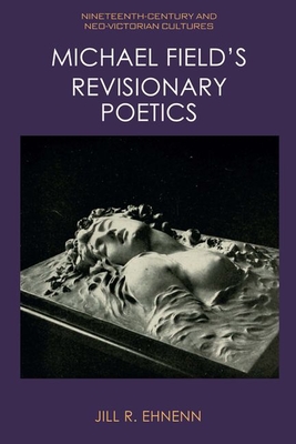 Michael Field's Revisionary Poetics - Jill R. Ehnenn